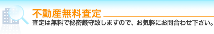 不動産無料査定 査定は無料で秘密厳守いたしますので、お気軽にお問い合わせください。